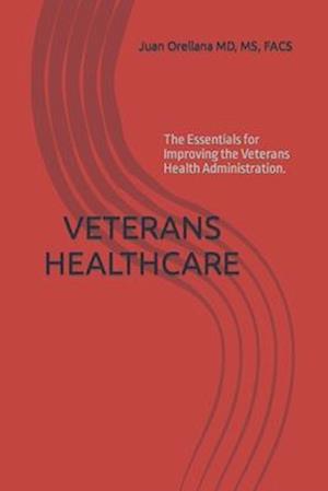 VETERANS HEALTHCARE : The Essentials for Improving the Veterans Health Administration.