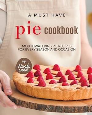 A Must Have Pie Cookbook: Mouthwatering Pie Recipes for Every Season and Occasion