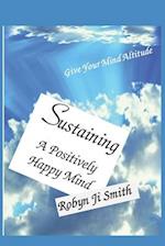 Sustaining A Positively - Happy Mind: Live a life well designed 