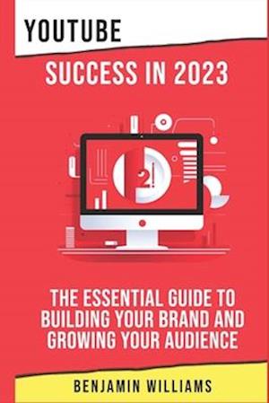 YouTube Success in 2023: The Essential Guide to Building Your Brand and Growing Your Audience
