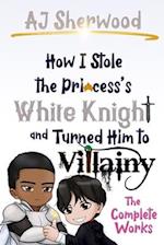 How I Stole the Princess's White Knight and Turned Him to Villainy: The Complete Works 