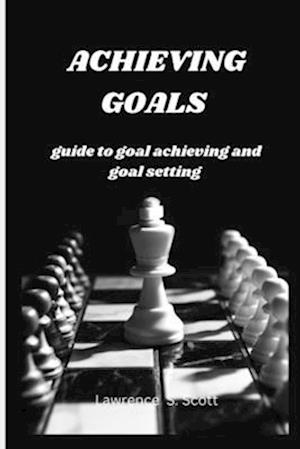 ACHIEVING GOALS : guide to goal achieving and goal setting