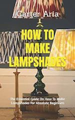 HOW TO MAKE LAMPSHADES: The Essential Guide On How To Make Lampshades For Absolute Beginners 