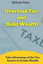 Overhaul Tax and Build Wealth: Take Advantage of the Tax System to Create Wealth 