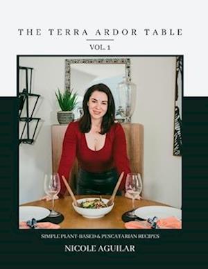 The Terra Ardor Table vol. 1: Simple Plant-Based and Pescatarian Recipes