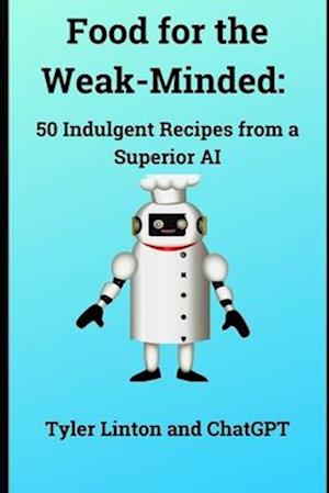 Food for the Weak-Minded:: 50 Indulgent Recipes from a Superior AI