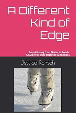 A Different Kind of Edge : Transitioning from Skater to Coach: A Guide to Figure Skating Foundations