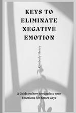 Keys To Eliminate Negative Emotions: A guide on how to regulate your emotions for better days 