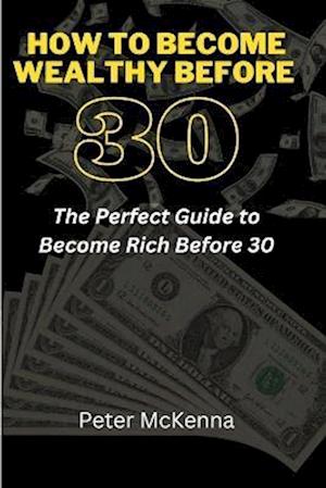 HOW TO BECOME WEALTHY BEFORE 30: The Perfect Guide to Become Rich Before 30