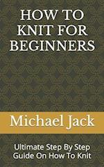 HOW TO KNIT FOR BEGINNERS: Ultimate Step By Step Guide On How To Knit 
