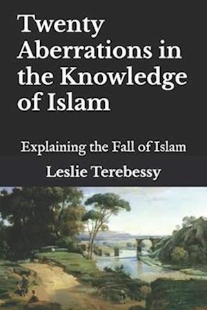 Twenty Aberrations in the Knowledge of Islam: Explaining the Fall of Islam