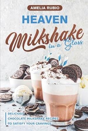 Heaven Milkshake in a Glass: Delicious Chocolate Milkshake Recipes to Satisfy Your Cravings