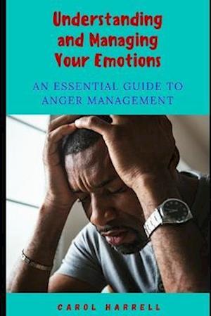 UNDERSTANDING AND MANAGING YOUR EMOTIONS: An Essential Guide To Anger Management