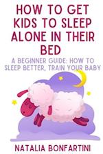 How to get kids to sleep alone in their bed: A beginner guide: how to sleep better, train your baby 