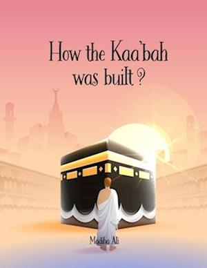 How the Kaa'bah was built?: Islamic Story Book for Muslim Kids (Ages 5-10)