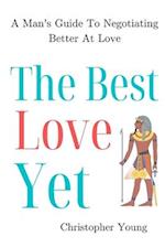 The Best Love Yet: A Man's Guide To Negotiating Better At Love 