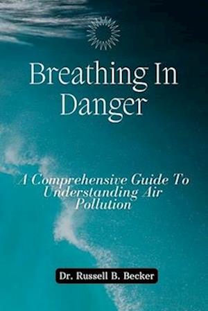 Breathing In Danger : A Comprehensive Guide To Understanding Air Pollution