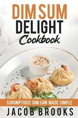 Dim Sum Delight Cookbook: Scrumptious Dim Sum Made Simple