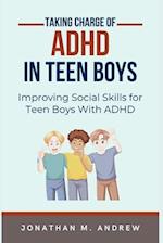 Taking Charge of ADHD in Teen Boys: Improving Social Skills for Teen Boys with ADHD 