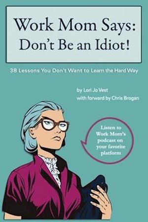 Work Mom Says: Don't Be An Idiot!: 38 Lessons You Don't Want to Learn the Hard Way