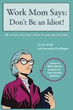 Work Mom Says: Don't Be An Idiot!: 38 Lessons You Don't Want to Learn the Hard Way 