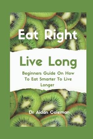 Eat Right Live Long : Beginners Guide On How To Eat Smarter To Live Longer