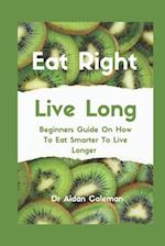 Eat Right Live Long : Beginners Guide On How To Eat Smarter To Live Longer 