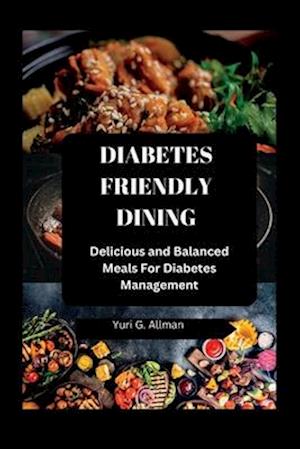 DIABETES-FRIENDLY DINING: Delicious and Balanced Meals For Diabetes Management