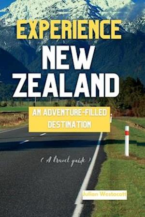 EXPERIENCE NEW ZEALAND: AN ADVENTURE-FILLED DESTINATION (A travel guide)