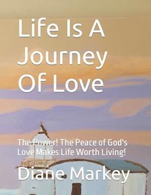 Life Is A Journey Of Love: The Power! The Peace of God's Love Makes Life Worth Living!