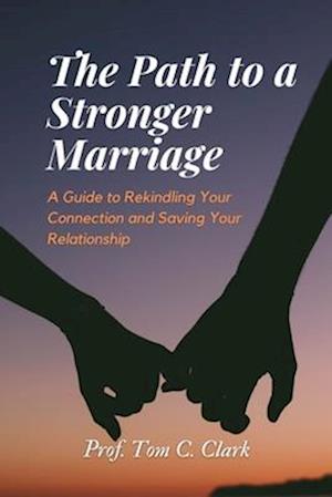 The Path to a Stronger Marriage : A Guide to Rekindling Your Connection and Saving Your Relationship