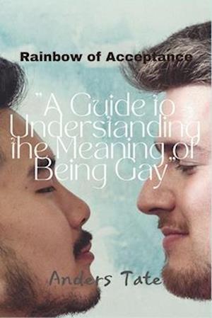 RAINBOW OF ACCEPTANCE: A Guide to Understanding the Meaning of Being Gay