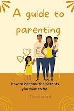 A guide to parenting : How to become the parents you want to be 