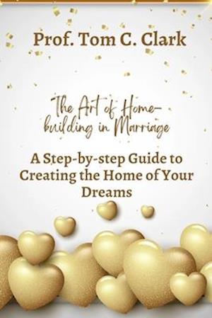 The Art of Home-building in Marriage : A Step-by-step Guide To Creating the Home of Your Dreams