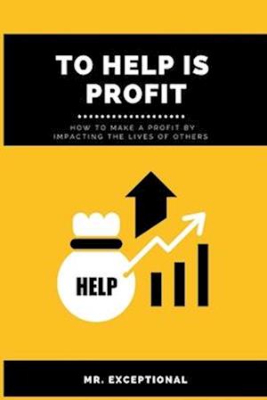 To Help Is Profit: How to Make a Profit By Impacting the Lives of Others