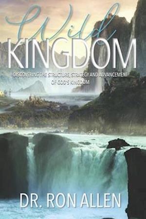 WILD KINGDOM: DISCOVERING THE STRUCTURE, STRATEGY AND ADVANCEMENT OF GOD'S KINGDOM