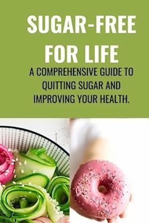 SUGAR-FREE FOR LIFE:: A Comprehensive Guide to Quitting Sugar and Improving Your Health.