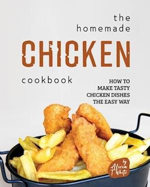 The Homemade Chicken Cookbook: How to Make Tasty Chicken Dishes the Easy Way