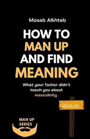 How To Man Up And Find Meaning: What Your Father Didn't Teach You About Masculinity