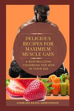 DELICIOUS RECIPES FOR MAXIMUM MUSCLE GAIN : A BODYBUILDING COOKBOOK FOR MEN IN THEIR 30s