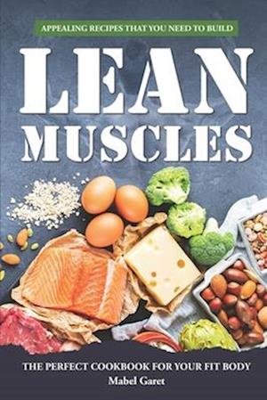 Appealing Recipes that You Need to Build Lean Muscles: The Perfect Cookbook for your fit body