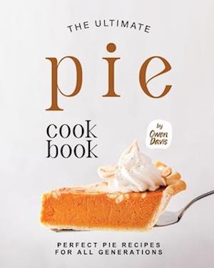 The Ultimate Pie Cookbook: Perfect Pie Recipes for All Generations