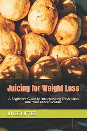 Juicing for Weight Loss:: A Beginner's Guide to Incorporating Fresh Juices into Your Fitness Routine