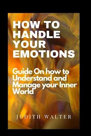 HOW TO HANDLE YOUR EMOTIONS: Guide On How To understand and manage your inner world