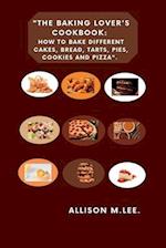 The Baking Lover's Cookbook: How to bake different cakes, bread, tarts, pies, cookies and pizza. 