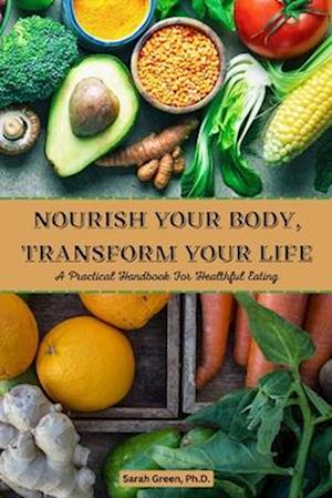 Nourish Your Body, Transform Your Life: A Practical Handbook for Healthful Eating
