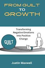 From Guilt To Growth: Transforming Negative Emotions Into Positive Change 