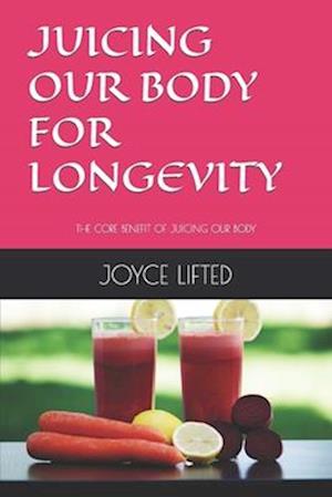 JUICING OUR BODY FOR LONGEVITY: THE CORE BENEFIT OF JUICING OUR BODY