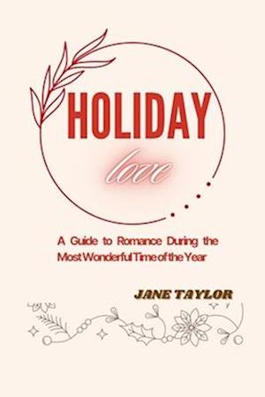 HOLIDAY LOVE : A Guide To Romance During The Most Wonderful Time Of The Year