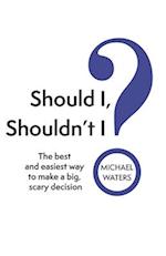 Should I, Shouldn't I?: The best and easiest way to make a big, scary decision 